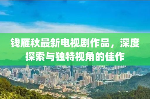 錢(qián)雁秋最新電視劇作品，深度探索與獨(dú)特視角的佳作