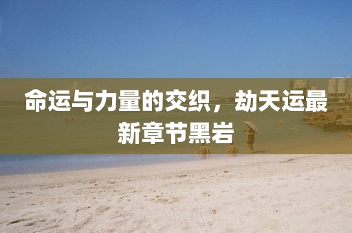 命運與力量的交織，劫天運最新章節(jié)黑巖