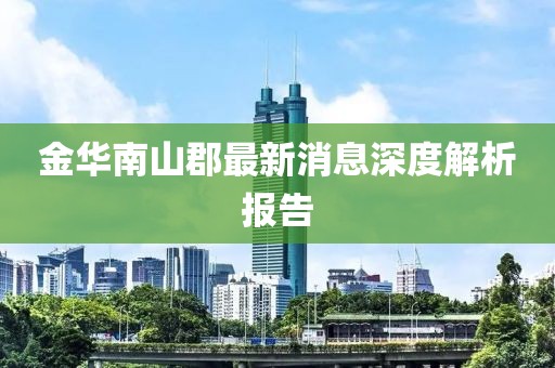 金華南山郡最新消息深度解析報(bào)告