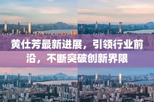 黃仕芳最新進(jìn)展，引領(lǐng)行業(yè)前沿，不斷突破創(chuàng)新界限