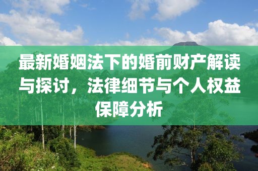 最新婚姻法下的婚前財(cái)產(chǎn)解讀與探討，法律細(xì)節(jié)與個(gè)人權(quán)益保障分析