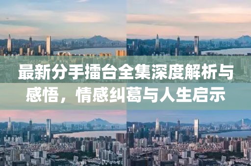 最新分手擂臺全集深度解析與感悟，情感糾葛與人生啟示