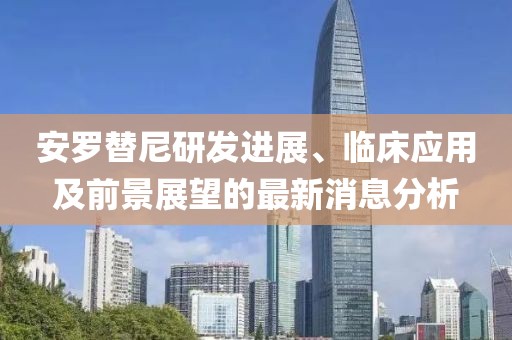 安羅替尼研發(fā)進(jìn)展、臨床應(yīng)用及前景展望的最新消息分析