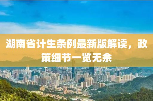 湖南省計(jì)生條例最新版解讀，政策細(xì)節(jié)一覽無(wú)余