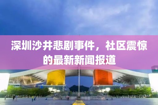 深圳沙井悲劇事件，社區(qū)震驚的最新新聞報道