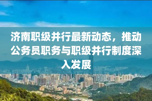 濟(jì)南職級(jí)并行最新動(dòng)態(tài)，推動(dòng)公務(wù)員職務(wù)與職級(jí)并行制度深入發(fā)展