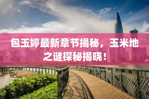 包玉婷最新章節(jié)揭秘，玉米地之謎探秘揭曉！