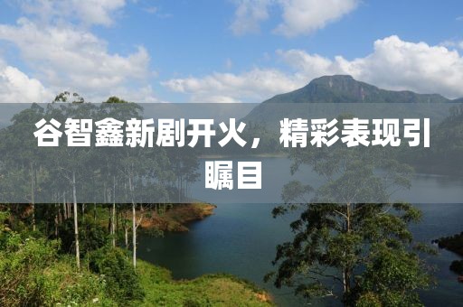 谷智鑫新劇開火，精彩表現(xiàn)引矚目