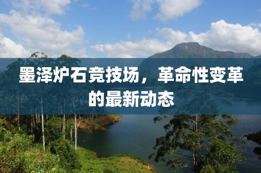 墨澤爐石競技場，革命性變革的最新動態(tài)