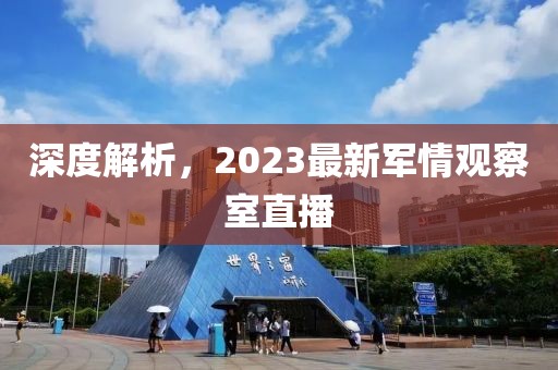 深度解析，2023最新軍情觀察室直播