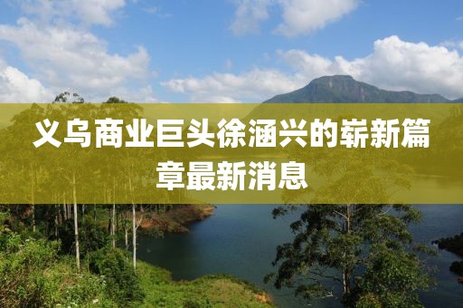 義烏商業(yè)巨頭徐涵興的嶄新篇章最新消息