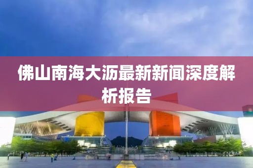 佛山南海大瀝最新新聞深度解析報(bào)告