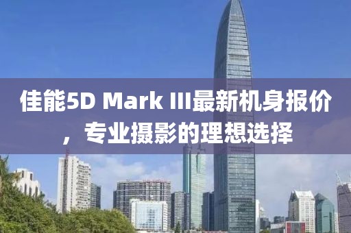 佳能5D Mark III最新機(jī)身報(bào)價(jià)，專業(yè)攝影的理想選擇