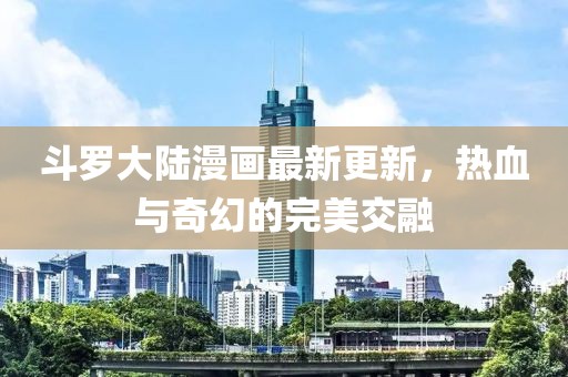 斗羅大陸漫畫最新更新，熱血與奇幻的完美交融