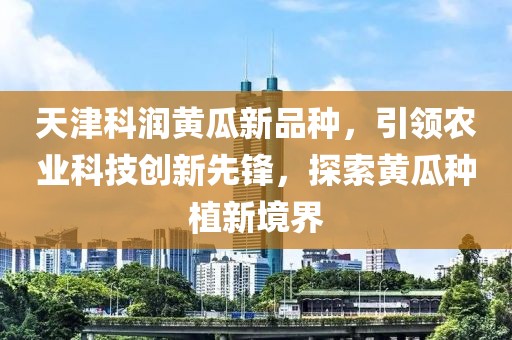 天津科潤黃瓜新品種，引領(lǐng)農(nóng)業(yè)科技創(chuàng)新先鋒，探索黃瓜種植新境界