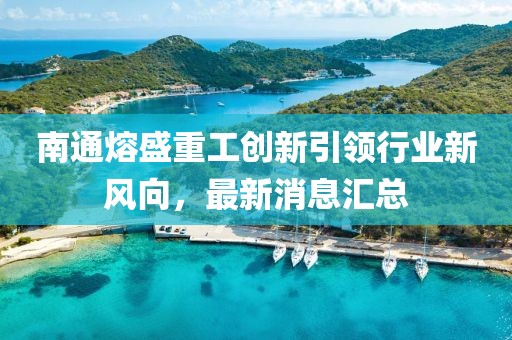 南通熔盛重工創(chuàng)新引領行業(yè)新風向，最新消息匯總