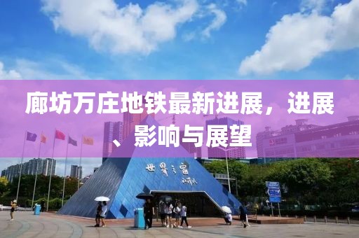 廊坊萬莊地鐵最新進展，進展、影響與展望