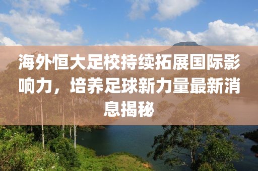 海外恒大足校持續(xù)拓展國(guó)際影響力，培養(yǎng)足球新力量最新消息揭秘