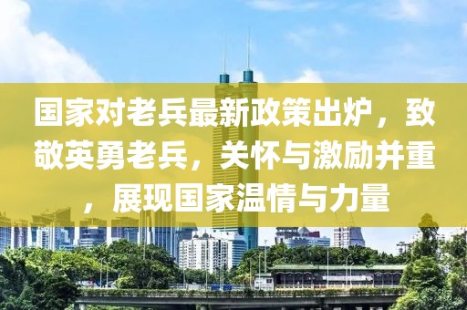 國家對老兵最新政策出爐，致敬英勇老兵，關(guān)懷與激勵(lì)并重，展現(xiàn)國家溫情與力量