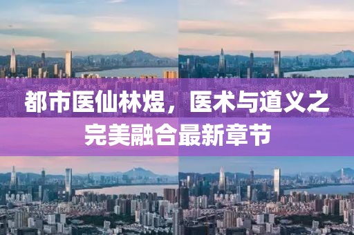都市醫(yī)仙林煜，醫(yī)術與道義之完美融合最新章節(jié)