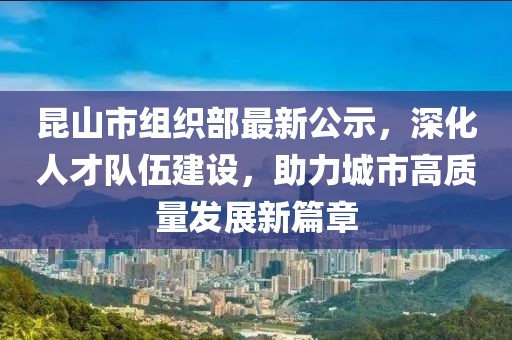 昆山市組織部最新公示，深化人才隊(duì)伍建設(shè)，助力城市高質(zhì)量發(fā)展新篇章