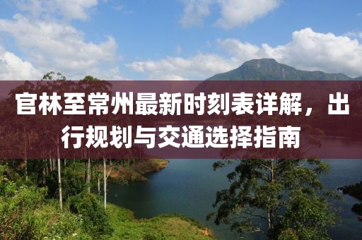 官林至常州最新時(shí)刻表詳解，出行規(guī)劃與交通選擇指南