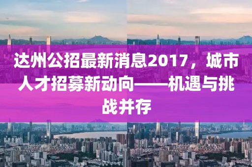 達(dá)州公招最新消息2017，城市人才招募新動(dòng)向——機(jī)遇與挑戰(zhàn)并存