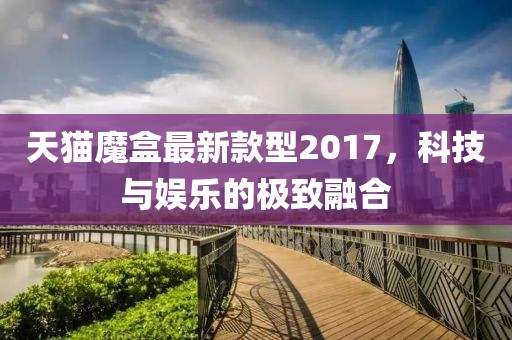 天貓魔盒最新款型2017，科技與娛樂(lè)的極致融合