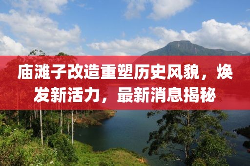 廟灘子改造重塑歷史風(fēng)貌，煥發(fā)新活力，最新消息揭秘
