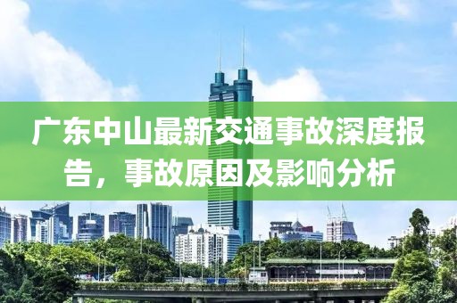 廣東中山最新交通事故深度報告，事故原因及影響分析
