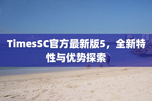 TimesSC官方最新版5，全新特性與優(yōu)勢探索