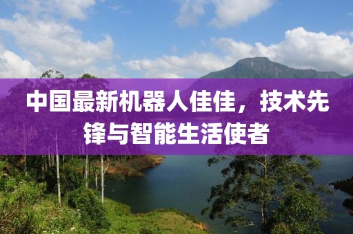 中國(guó)最新機(jī)器人佳佳，技術(shù)先鋒與智能生活使者