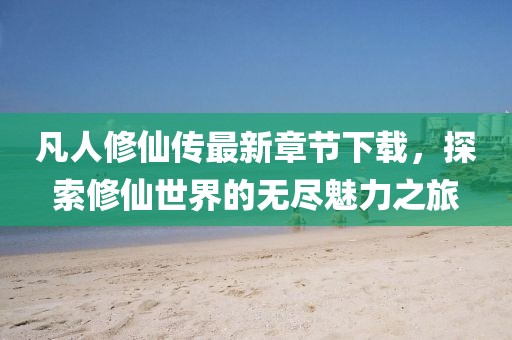 凡人修仙傳最新章節(jié)下載，探索修仙世界的無(wú)盡魅力之旅