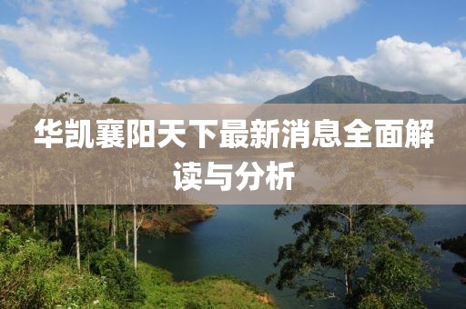 華凱襄陽天下最新消息全面解讀與分析