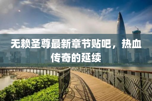 無賴圣尊最新章節(jié)貼吧，熱血傳奇的延續(xù)