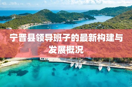 寧晉縣領導班子的最新構建與發(fā)展概況