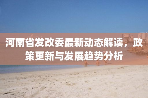 河南省發(fā)改委最新動態(tài)解讀，政策更新與發(fā)展趨勢分析