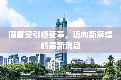 周喜安引領(lǐng)變革，邁向新輝煌的最新消息