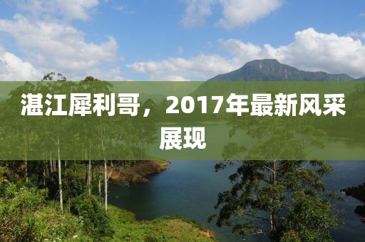 湛江犀利哥，2017年最新風(fēng)采展現(xiàn)