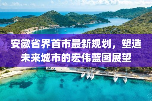 安徽省界首市最新規(guī)劃，塑造未來城市的宏偉藍(lán)圖展望