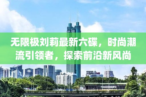 無限極劉莉最新六碟，時(shí)尚潮流引領(lǐng)者，探索前沿新風(fēng)尚