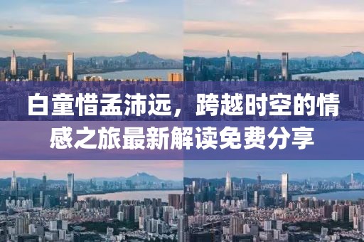 白童惜孟沛遠，跨越時空的情感之旅最新解讀免費分享