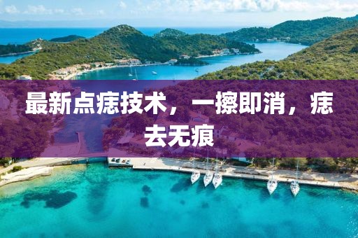 最新點(diǎn)痣技術(shù)，一擦即消，痣去無(wú)痕