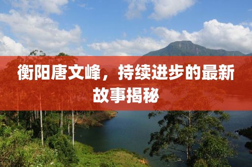 衡陽唐文峰，持續(xù)進(jìn)步的最新故事揭秘
