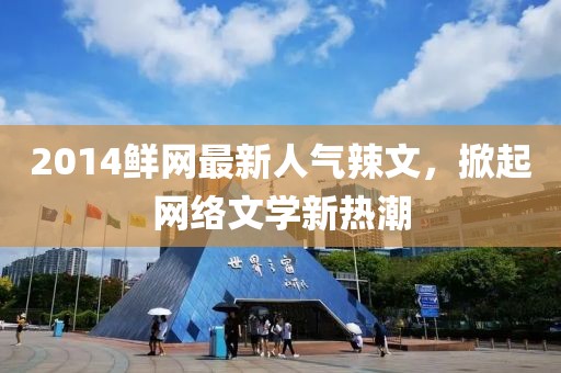 2014鮮網(wǎng)最新人氣辣文，掀起網(wǎng)絡(luò)文學(xué)新熱潮