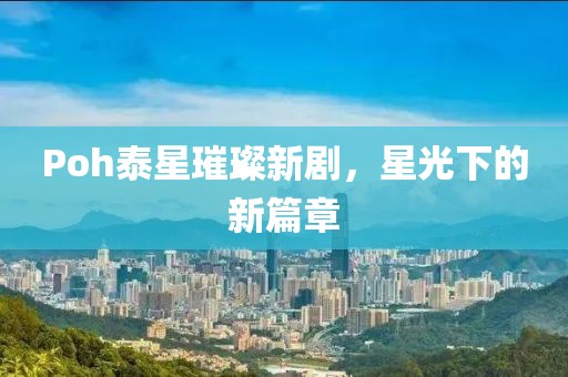 Poh泰星璀璨新劇，星光下的新篇章