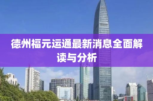 德州福元運(yùn)通最新消息全面解讀與分析