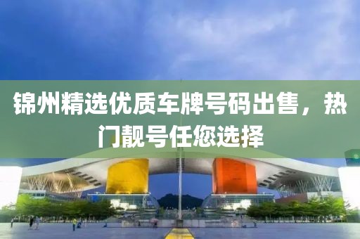 錦州精選優(yōu)質(zhì)車牌號碼出售，熱門靚號任您選擇