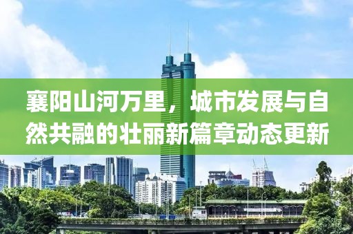 襄陽(yáng)山河萬(wàn)里，城市發(fā)展與自然共融的壯麗新篇章動(dòng)態(tài)更新
