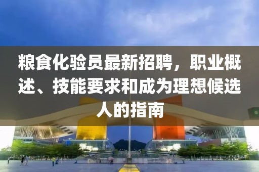 糧食化驗(yàn)員最新招聘，職業(yè)概述、技能要求和成為理想候選人的指南